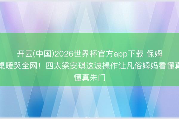 开云(中国)2026世界杯官方app下载 保姆坐主桌暖哭全网！四太梁安琪这波操作让凡俗姆妈看懂真朱门