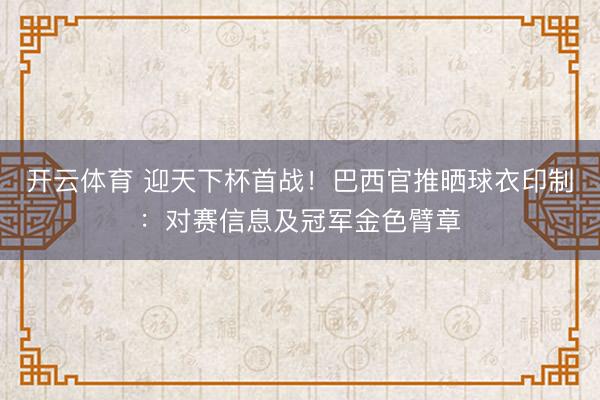 开云体育 迎天下杯首战！巴西官推晒球衣印制：对赛信息及冠军金色臂章