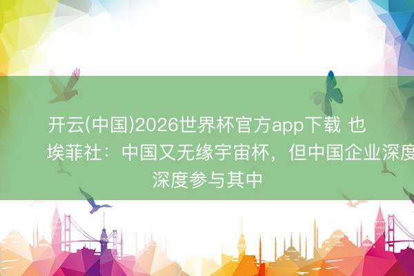 开云(中国)2026世界杯官方app下载 也算来了😅埃菲社：中国又无缘宇宙杯，但中国企业深度参与其中