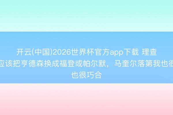 开云(中国)2026世界杯官方app下载 理查兹:应该把亨德森换成福登或帕尔默,马奎尔落第我也很巧合