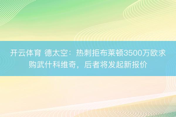 开云体育 德太空：热刺拒布莱顿3500万欧求购武什科维奇，后者将发起新报价