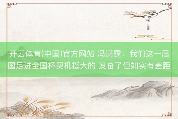 开云体育(中国)官方网站 冯潇霆:我们这一届国足进全国杯契机挺大的 发奋了但如实有差距