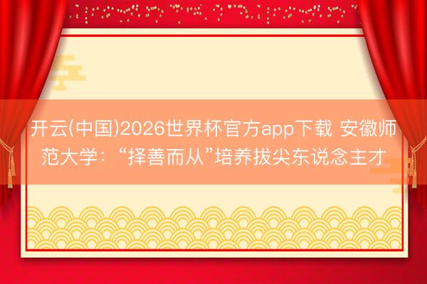 开云(中国)2026世界杯官方app下载 安徽师范大学：“择善而从”培养拔尖东说念主才