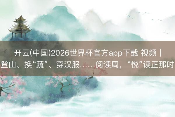 开云(中国)2026世界杯官方app下载 视频｜登山、换“蔬”、穿汉服……阅读周，“悦”读正那时