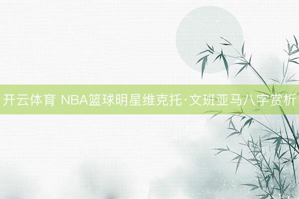 开云体育 NBA篮球明星维克托·文班亚马八字赏析