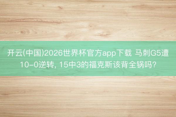 开云(中国)2026世界杯官方app下载 马刺G5遭10-0逆转, 15中3的福克斯该背全锅吗?