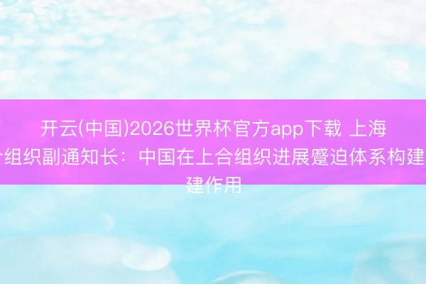 开云(中国)2026世界杯官方app下载 上海配合组织副通知长：中国在上合组织进展蹙迫体系构建作用