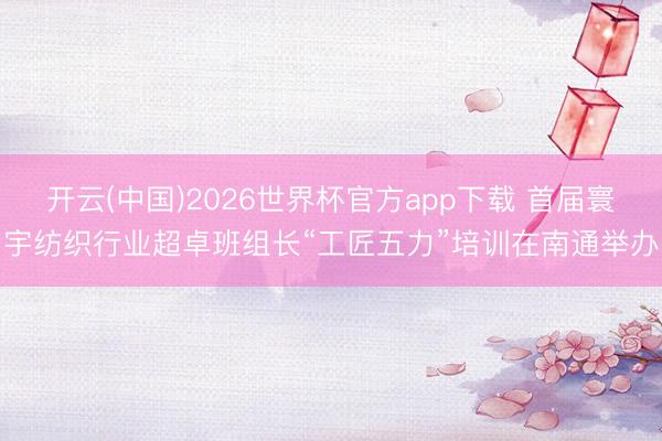 开云(中国)2026世界杯官方app下载 首届寰宇纺织行业超卓班组长“工匠五力”培训在南通举办