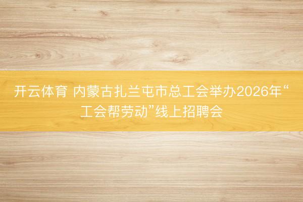 开云体育 内蒙古扎兰屯市总工会举办2026年“工会帮劳动”线上招聘会