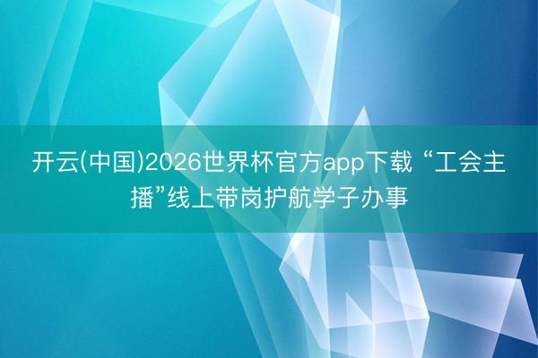 开云(中国)2026世界杯官方app下载 “工会主播”线上带岗护航学子办事