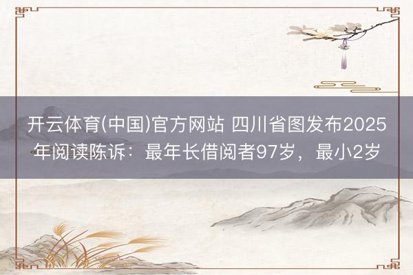 开云体育(中国)官方网站 四川省图发布2025年阅读陈诉：最年长借阅者97岁，最小2岁