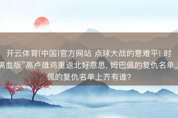 开云体育(中国)官方网站 点球大战的意难平! 时隔4年, “满血版”高卢雄鸡重返北好意思, 姆巴佩的复仇名单上齐有谁?