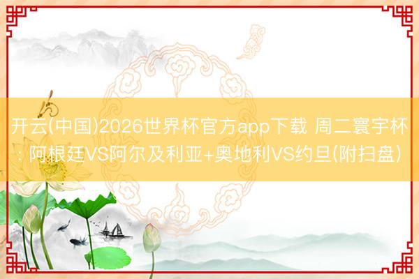 开云(中国)2026世界杯官方app下载 周二寰宇杯: 阿根廷VS阿尔及利亚+奥地利VS约旦(附扫盘)
