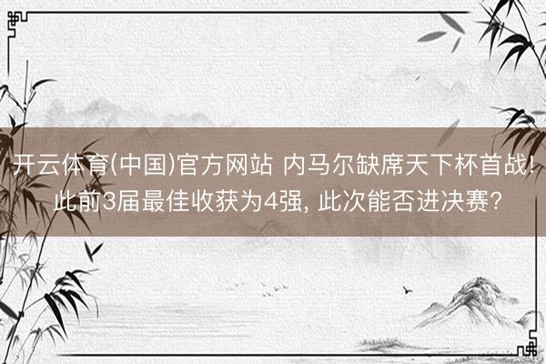 开云体育(中国)官方网站 内马尔缺席天下杯首战! 此前3届最佳收获为4强， 此次能否进决赛?