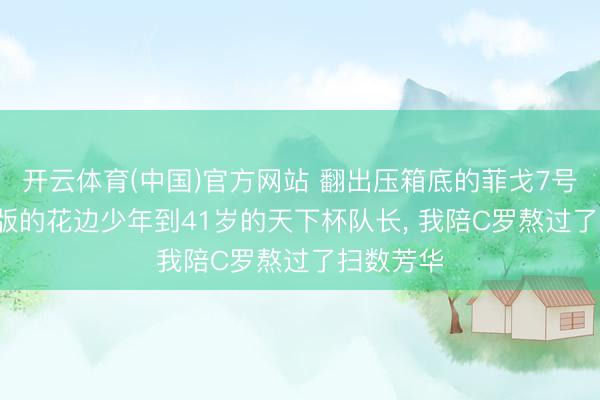 开云体育(中国)官方网站 翻出压箱底的菲戈7号: 从文娱版的花边少年到41岁的天下杯队长， 我陪C罗熬过了扫数芳华