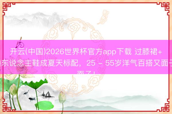 开云(中国)2026世界杯官方app下载 过膝裙+懒东说念主鞋成夏天标配，25 - 55岁洋气百搭又面子！