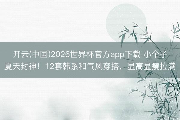 开云(中国)2026世界杯官方app下载 小个子夏天封神!12套韩系和气风穿搭,显高显瘦拉满