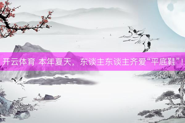 开云体育 本年夏天，东谈主东谈主齐爱“平底鞋”！
