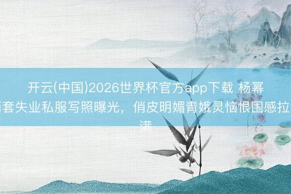 开云(中国)2026世界杯官方app下载 杨幂两套失业私服写照曝光，俏皮明媚青娥灵恼恨围感拉满