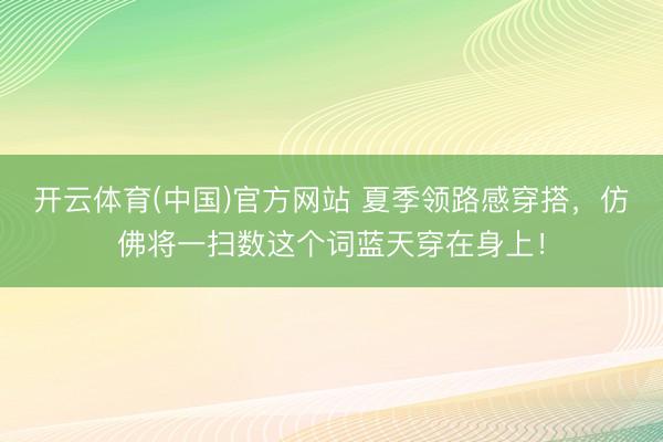 开云体育(中国)官方网站 夏季领路感穿搭，仿佛将一扫数这个词蓝天穿在身上！