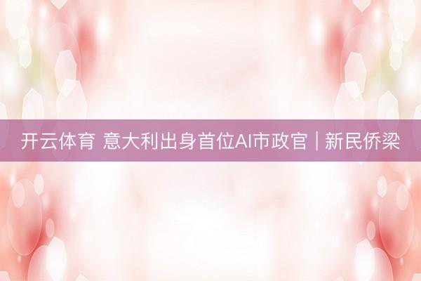 开云体育 意大利出身首位AI市政官 | 新民侨梁