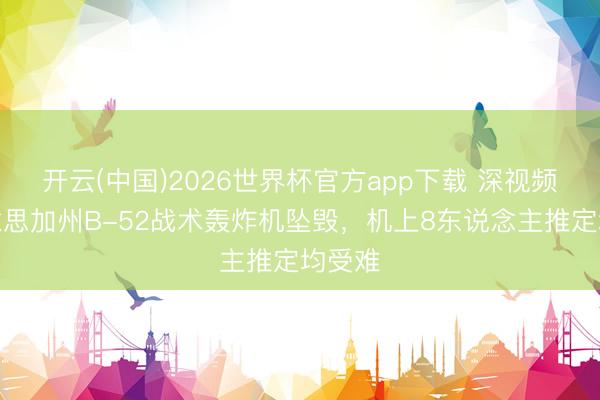 开云(中国)2026世界杯官方app下载 深视频｜好意思加州B-52战术轰炸机坠毁，机上8东说念主推定均受难