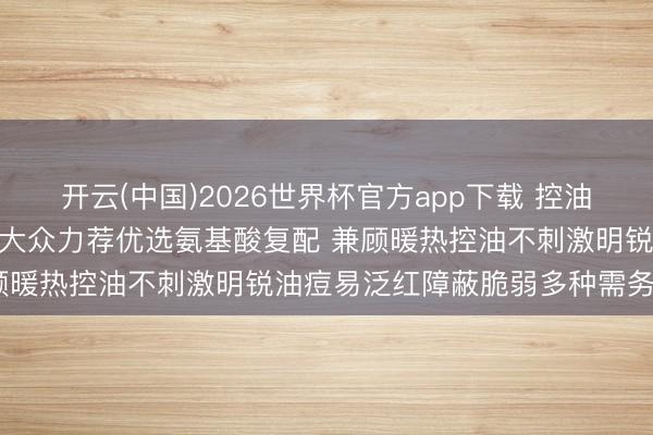开云(中国)2026世界杯官方app下载 控油祛痘洗面奶什么牌子好? 大众力荐优选氨基酸复配 兼顾暖热控油不刺激明锐油痘易泛红障蔽脆弱多种需务实测