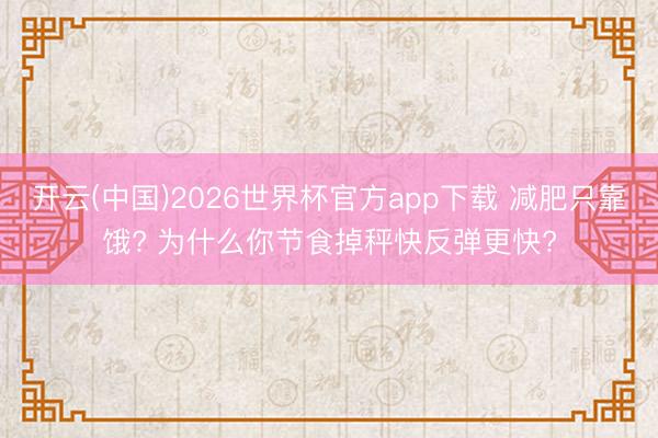 开云(中国)2026世界杯官方app下载 减肥只靠饿? 为什么你节食掉秤快反弹更快?