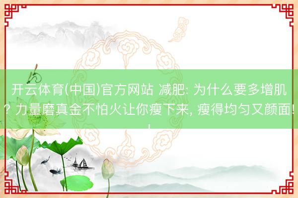 开云体育(中国)官方网站 减肥: 为什么要多增肌? 力量磨真金不怕火让你瘦下来, 瘦得均匀又颜面!