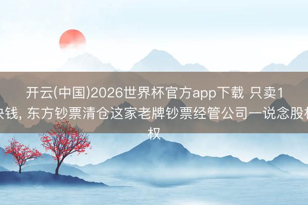 开云(中国)2026世界杯官方app下载 只卖1块钱， 东方钞票清仓这家老牌钞票经管公司一说念股权