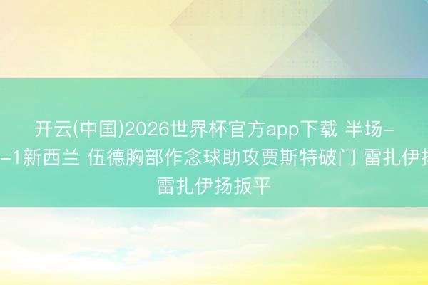 开云(中国)2026世界杯官方app下载 半场-伊朗1-1新西兰 伍德胸部作念球助攻贾斯特破门 雷扎伊扬扳平