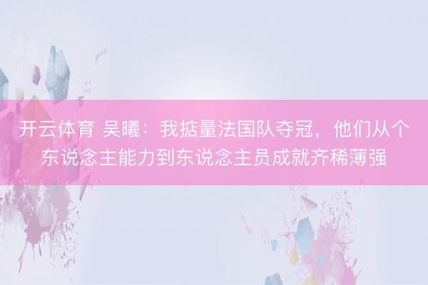 开云体育 吴曦：我掂量法国队夺冠，他们从个东说念主能力到东说念主员成就齐稀薄强