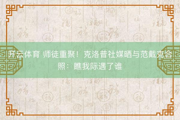 开云体育 师徒重聚！克洛普社媒晒与范戴克合照：瞧我际遇了谁