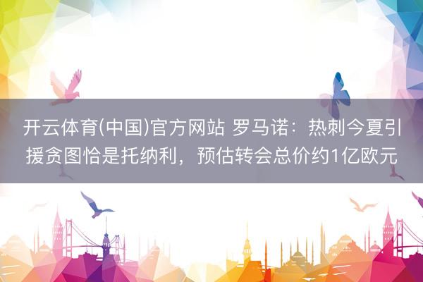 开云体育(中国)官方网站 罗马诺：热刺今夏引援贪图恰是托纳利，预估转会总价约1亿欧元