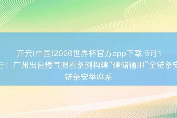 开云(中国)2026世界杯官方app下载 5月1日起奉行！广州出台燃气照看条例构建“建储输用”全链条安举座系