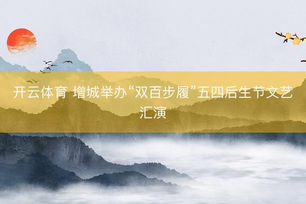 开云体育 增城举办“双百步履”五四后生节文艺汇演