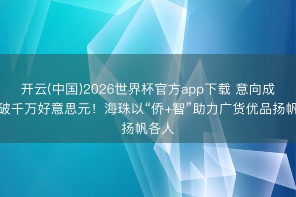 开云(中国)2026世界杯官方app下载 意向成交额破千万好意思元！海珠以“侨+智”助力广货优品扬帆各人