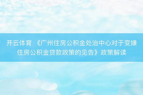 开云体育 《广州住房公积金处治中心对于变嫌住房公积金贷款政策的见告》政策解读