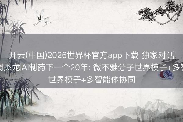 开云(中国)2026世界杯官方app下载 独家对话望石贤达周杰龙|AI制药下一个20年: 微不雅分子世界模子+多智能体协同