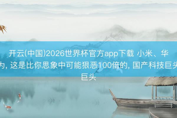 开云(中国)2026世界杯官方app下载 小米、华为， 这是比你思象中可能狠恶100倍的， 国产科技巨头
