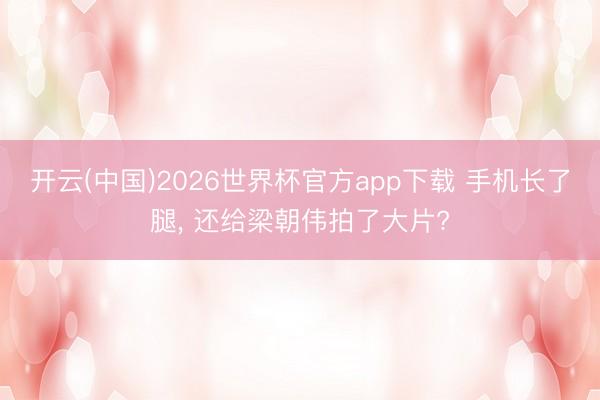 开云(中国)2026世界杯官方app下载 手机长了腿， 还给梁朝伟拍了大片?