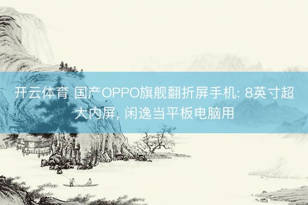开云体育 国产OPPO旗舰翻折屏手机: 8英寸超大内屏， 闲逸当平板电脑用