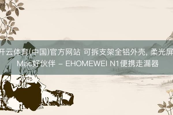 开云体育(中国)官方网站 可拆支架全铝外壳， 柔光屏， Mac好伙伴 - EHOMEWEI N1便携走漏器