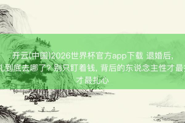开云(中国)2026世界杯官方app下载 退婚后， 彩礼到底去哪了? 别只盯着钱， 背后的东说念主性才最扎心