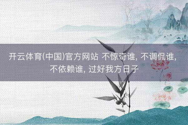 开云体育(中国)官方网站 不惊奇谁， 不调侃谁， 不依赖谁， 过好我方日子