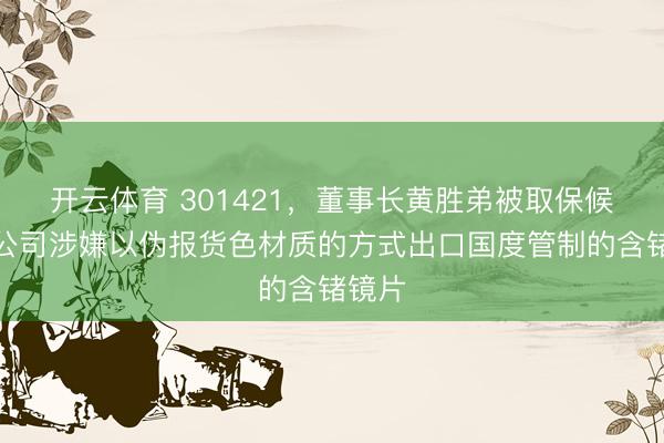 开云体育 301421，董事长黄胜弟被取保候审！公司涉嫌以伪报货色材质的方式出口国度管制的含锗镜片