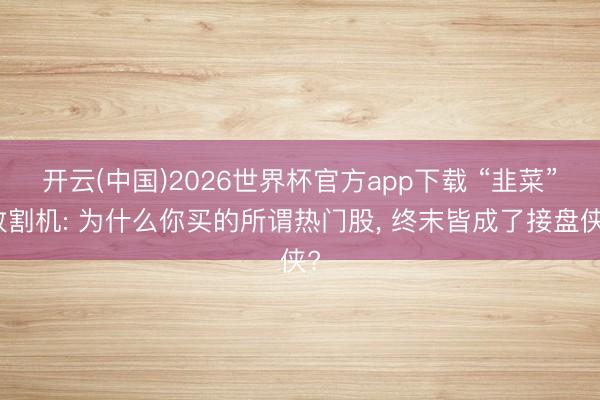 开云(中国)2026世界杯官方app下载 “韭菜”收割机: 为什么你买的所谓热门股， 终末皆成了接盘侠?
