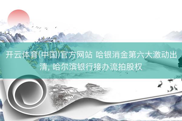 开云体育(中国)官方网站 哈银消金第六大激动出清， 哈尔滨银行接办流拍股权