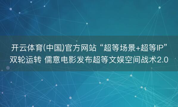 开云体育(中国)官方网站 “超等场景+超等IP”双轮运转 儒意电影发布超等文娱空间战术2.0