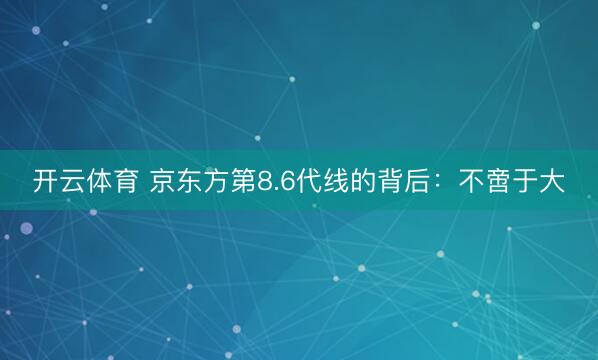 开云体育 京东方第8.6代线的背后：不啻于大
